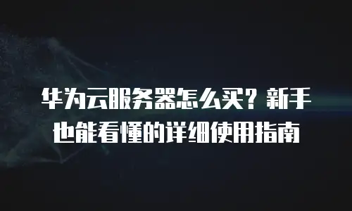 华为云服务器怎么买？新手也能看懂的详细使用指南