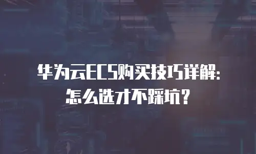 华为云ECS购买技巧详解：怎么选才不踩坑？