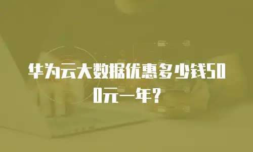 华为云大数据优惠多少钱500元一年？