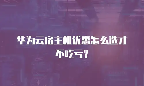 华为云宿主机优惠怎么选才不吃亏？