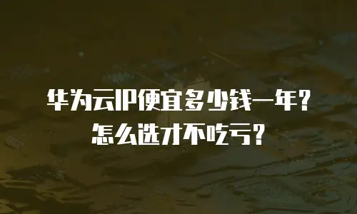 华为云IP便宜多少钱一年？怎么选才不吃亏？