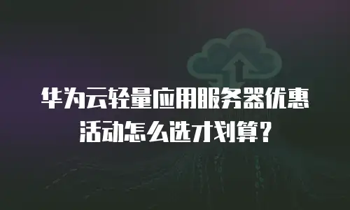华为云轻量应用服务器优惠活动怎么选才划算？