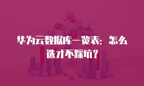 华为云数据库一览表：怎么选才不踩坑？