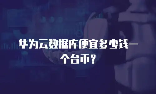 华为云数据库便宜多少钱一个台币？