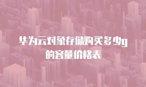 华为云对象存储购买多少g的容量价格表
