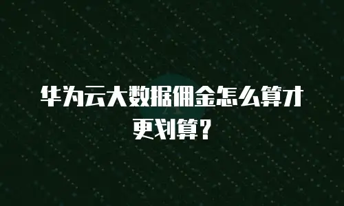 华为云大数据佣金怎么算才更划算？