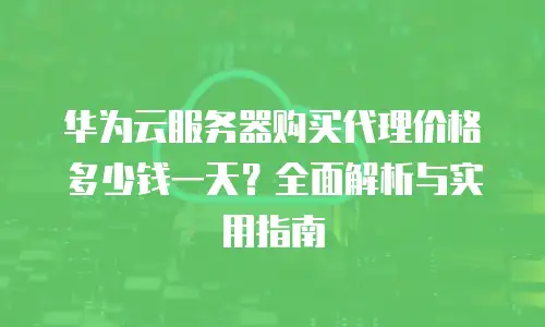 华为云服务器购买代理价格多少钱一天？全面解析与实用指南