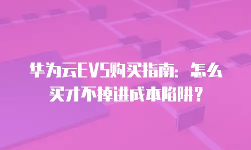 华为云EVS购买指南：怎么买才不掉进成本陷阱？