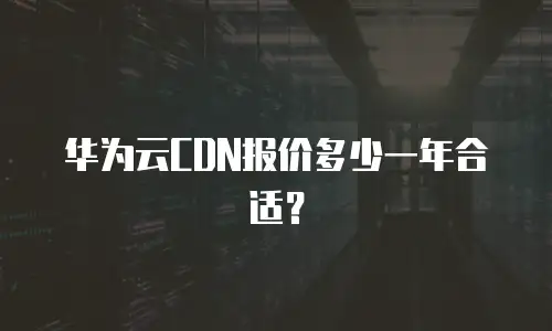 华为云CDN报价多少一年合适？