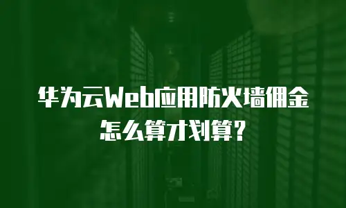 华为云Web应用防火墙佣金怎么算才划算？