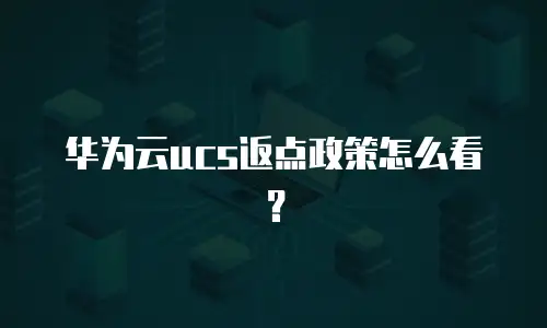 华为云ucs返点政策怎么看？
