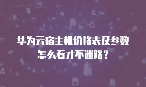 华为云宿主机价格表及参数怎么看才不迷路？