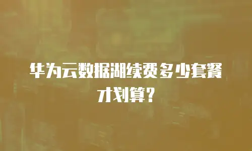 华为云数据湖续费多少套餐才划算？