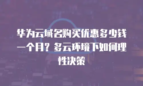 华为云域名购买优惠多少钱一个月？多云环境下如何理性决策