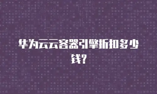 华为云云容器引擎折扣多少钱？