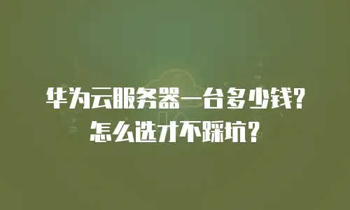 华为云服务器一台多少钱？怎么选才不踩坑？