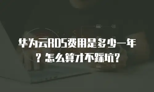 华为云RDS费用是多少一年？怎么算才不踩坑？