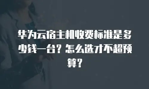 华为云宿主机收费标准是多少钱一台？怎么选才不超预算？