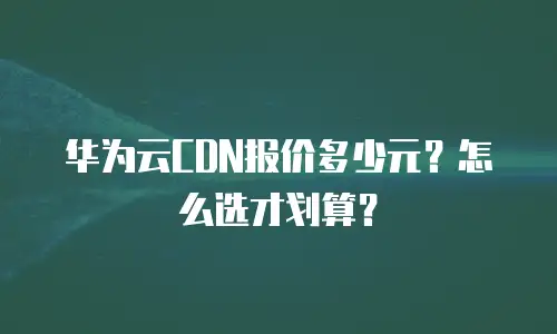 华为云CDN报价多少元？怎么选才划算？