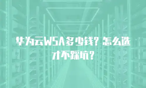 华为云WSA多少钱？怎么选才不踩坑？