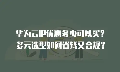 华为云IP优惠多少可以买？多云选型如何省钱又合规？
