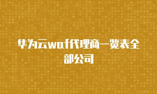 华为云waf代理商一览表全部公司