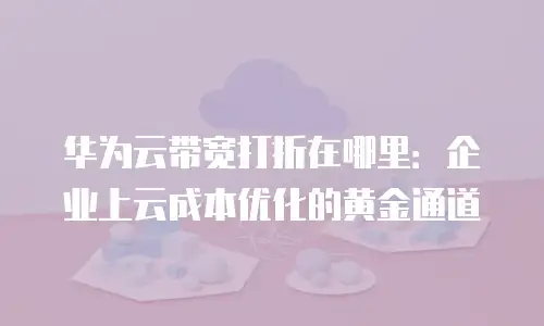 华为云带宽打折在哪里：企业上云成本优化的黄金通道