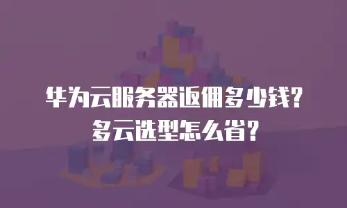 华为云服务器返佣多少钱？多云选型怎么省？
