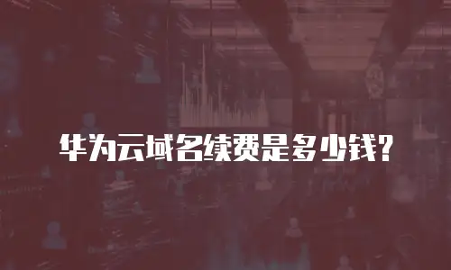 华为云域名续费是多少钱？