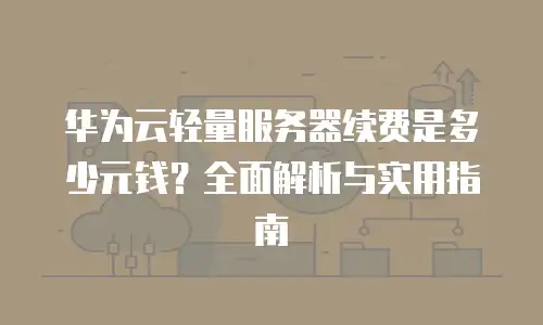 华为云轻量服务器续费是多少元钱？全面解析与实用指南