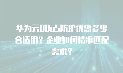 华为云DDoS防护优惠多少合适用？企业如何精准匹配需求？