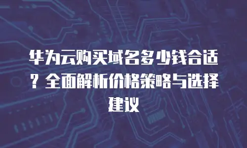华为云购买域名多少钱合适？全面解析价格策略与选择建议