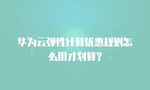 华为云弹性计算优惠规则怎么用才划算？