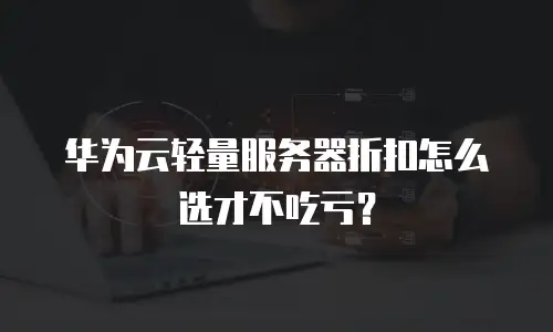 华为云轻量服务器折扣怎么选才不吃亏？