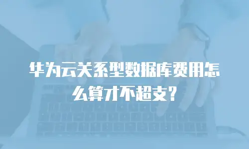 华为云关系型数据库费用怎么算才不超支？