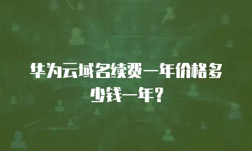 华为云域名续费一年价格多少钱一年？