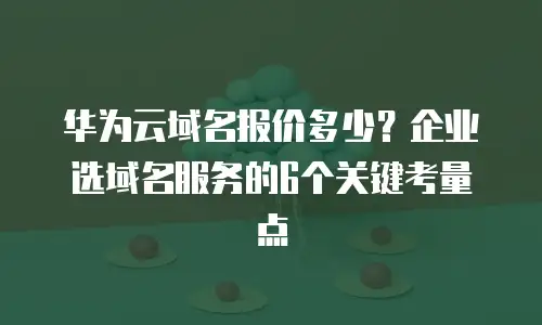 华为云域名报价多少？企业选域名服务的6个关键考量点