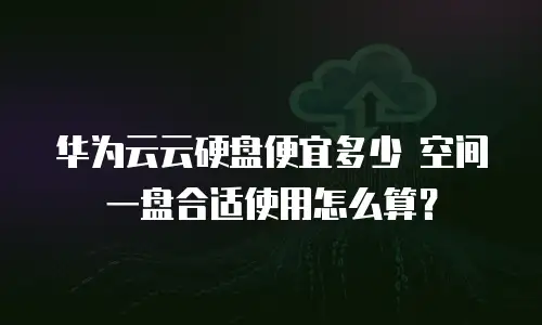 华为云云硬盘便宜多少 空间一盘合适使用怎么算？