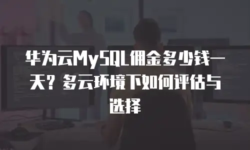 华为云MySQL佣金多少钱一天？多云环境下如何评估与选择