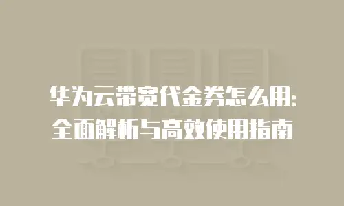 华为云带宽代金券怎么用：全面解析与高效使用指南