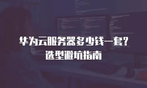 华为云服务器多少钱一套？选型避坑指南