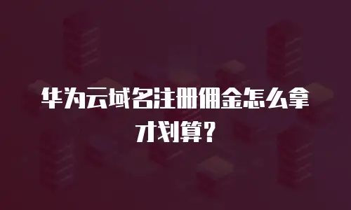华为云域名注册佣金怎么拿才划算？