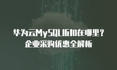 华为云MySQL折扣在哪里？企业采购优惠全解析