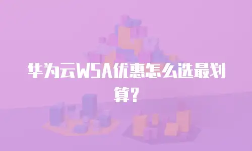 华为云WSA优惠怎么选最划算？