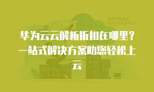 华为云云解析折扣在哪里？一站式解决方案助您轻松上云
