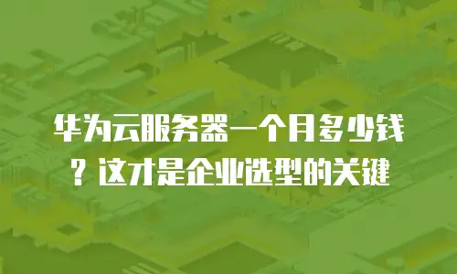 华为云服务器一个月多少钱？这才是企业选型的关键