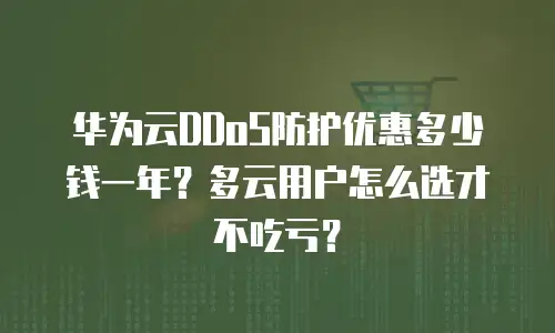 华为云DDoS防护优惠多少钱一年？多云用户怎么选才不吃亏？