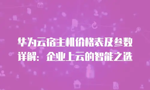 华为云宿主机价格表及参数详解：企业上云的智能之选