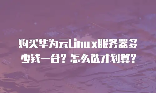 购买华为云Linux服务器多少钱一台？怎么选才划算？