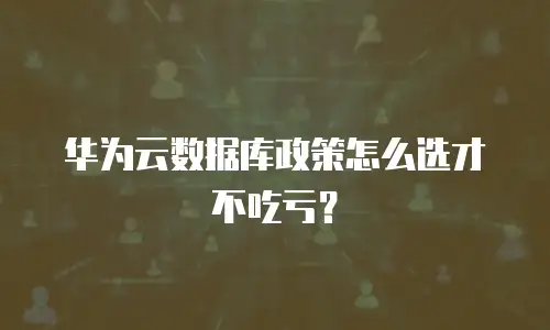华为云数据库政策怎么选才不吃亏？